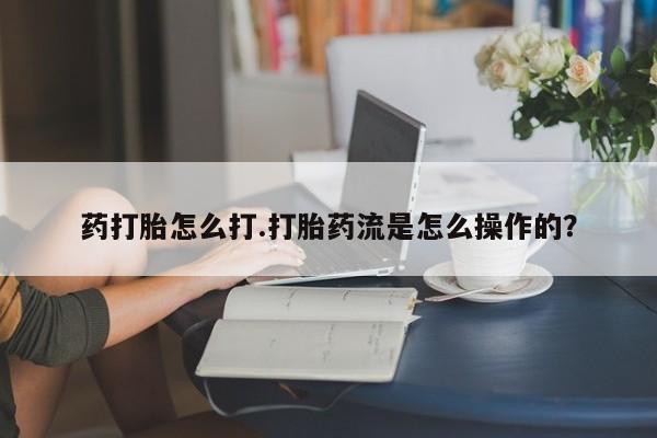 药流药购买联系药打胎怎么打.打胎药流是怎么操作的？