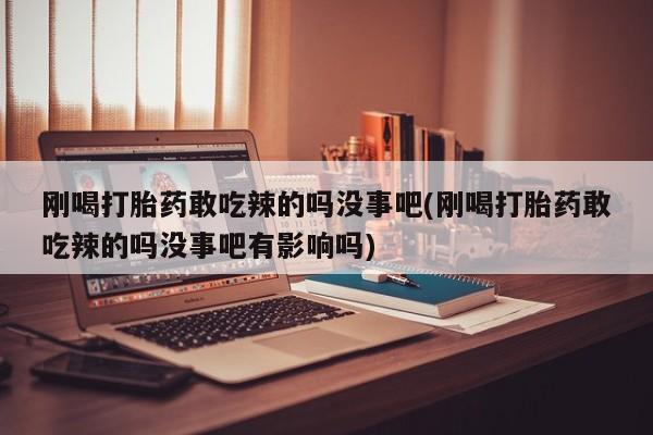 药流药购买联系刚喝打胎药敢吃辣的吗没事吧(刚喝打胎药敢吃辣的吗没事吧有影响吗)