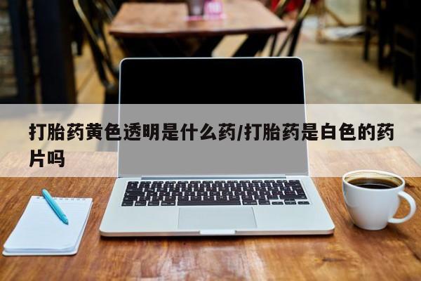 药流药购买联系打胎药黄色透明是什么药/打胎药是白色的药片吗