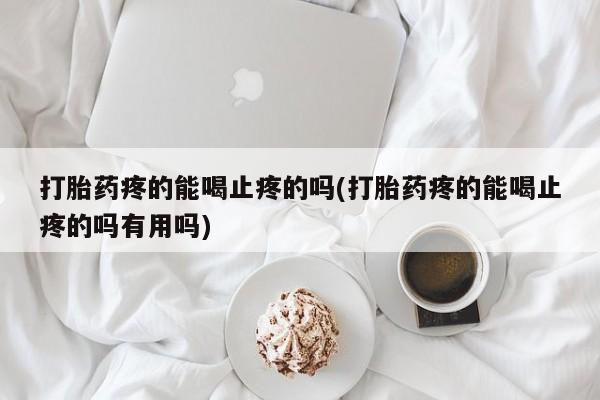 药流药购买联系打胎药疼的能喝止疼的吗(打胎药疼的能喝止疼的吗有用吗)