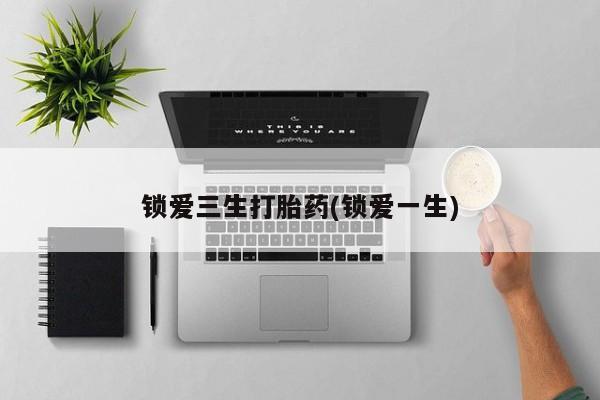 药流药购买联系锁爱三生打胎药(锁爱一生)