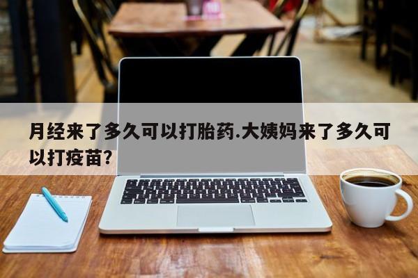 药流药购买联系月经来了多久可以打胎药.大姨妈来了多久可以打疫苗？