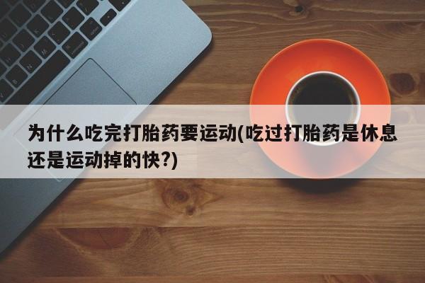药流药购买联系为什么吃完打胎药要运动(吃过打胎药是休息还是运动掉的快?)