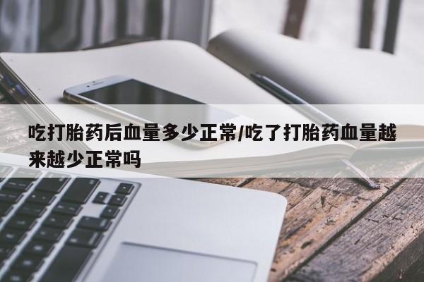 药流药购买联系吃打胎药后血量多少正常/吃了打胎药血量越来越少正常吗