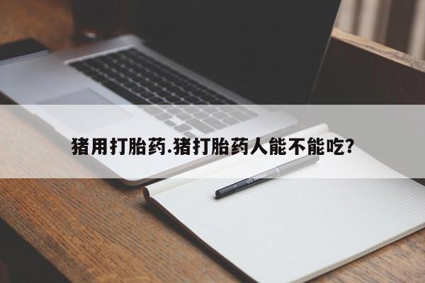 药流药购买联系猪用打胎药.猪打胎药人能不能吃？