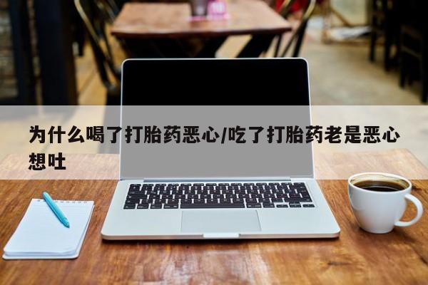 药流药购买联系为什么喝了打胎药恶心/吃了打胎药老是恶心想吐
