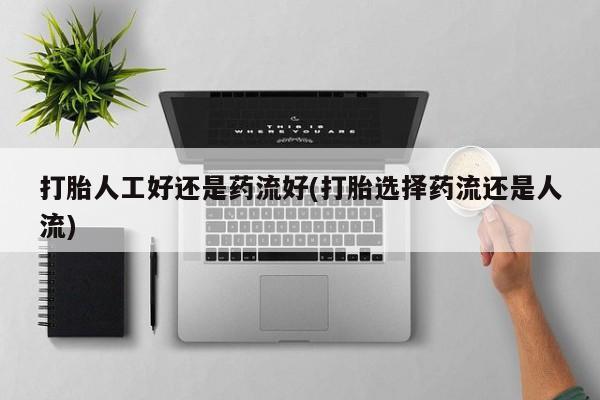 药流药购买联系打胎人工好还是药流好(打胎选择药流还是人流)