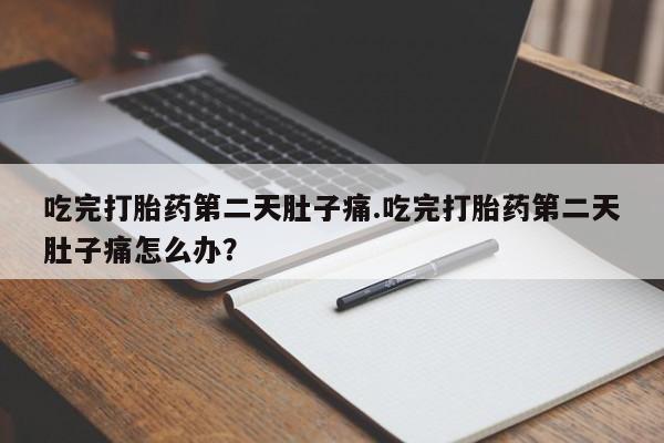 药流药购买联系吃完打胎药第二天肚子痛.吃完打胎药第二天肚子痛怎么办？