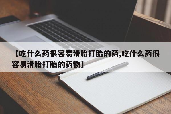 药流药购买联系【吃什么药很容易滑胎打胎的药,吃什么药很容易滑胎打胎的药物】