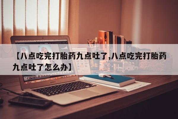 药流药购买联系【八点吃完打胎药九点吐了,八点吃完打胎药九点吐了怎么办】