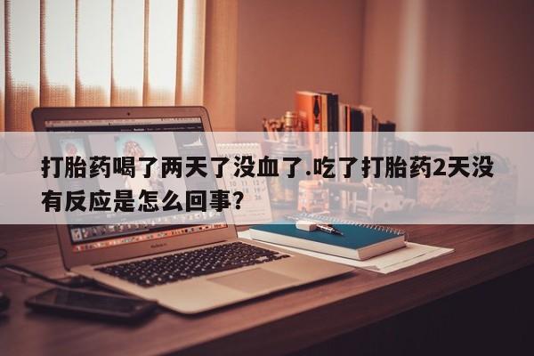 药流药购买联系打胎药喝了两天了没血了.吃了打胎药2天没有反应是怎么回事？