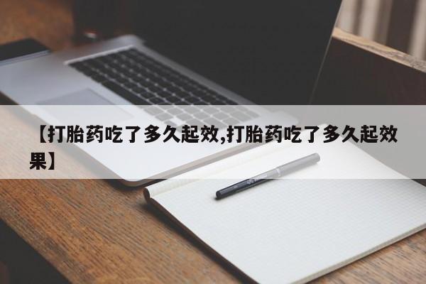药流药购买联系【打胎药吃了多久起效,打胎药吃了多久起效果】