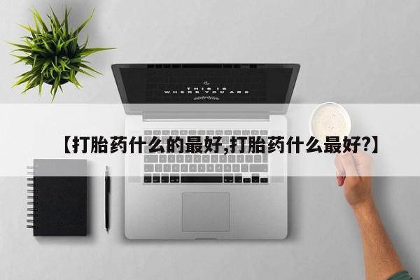 药流药购买联系【打胎药什么的最好,打胎药什么最好?】