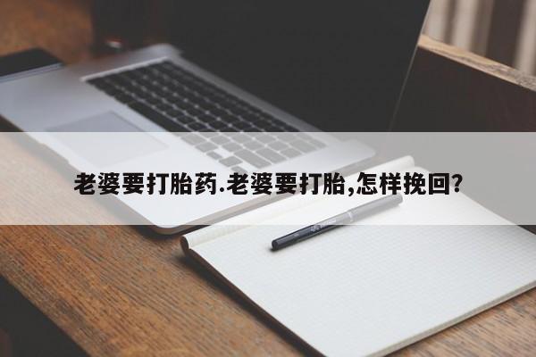 药流药购买联系老婆要打胎药.老婆要打胎,怎样挽回？