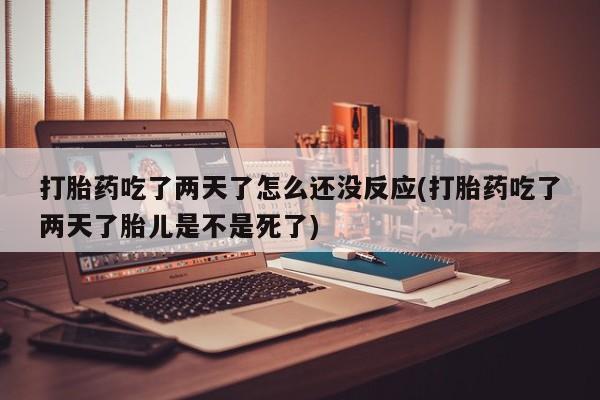药流药购买联系打胎药吃了两天了怎么还没反应(打胎药吃了两天了胎儿是不是死了)