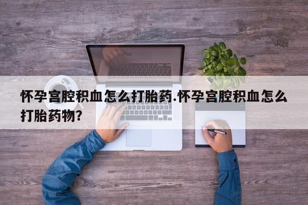 药流药购买联系怀孕宫腔积血怎么打胎药.怀孕宫腔积血怎么打胎药物？