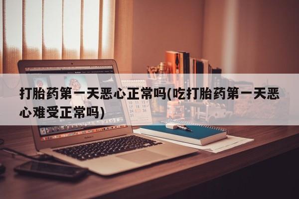 药流药购买联系打胎药第一天恶心正常吗(吃打胎药第一天恶心难受正常吗)