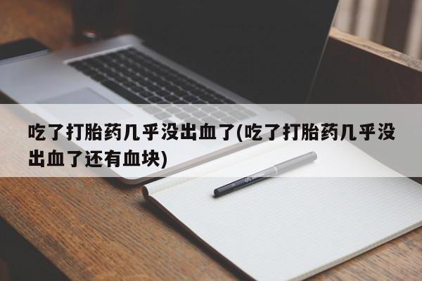 药流药购买联系吃了打胎药几乎没出血了(吃了打胎药几乎没出血了还有血块)