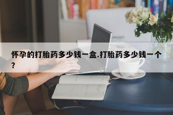 药流药购买联系怀孕的打胎药多少钱一盒.打胎药多少钱一个？