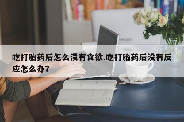 药流药购买联系吃打胎药后怎么没有食欲.吃打胎药后没有反应怎么办？