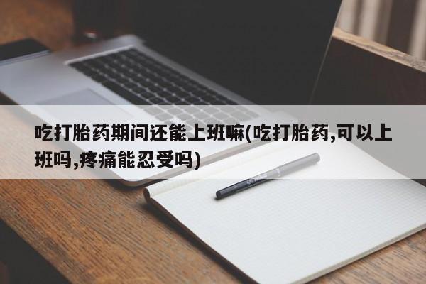 药流药购买联系吃打胎药期间还能上班嘛(吃打胎药,可以上班吗,疼痛能忍受吗)