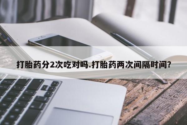 药流药购买联系打胎药分2次吃对吗.打胎药两次间隔时间？