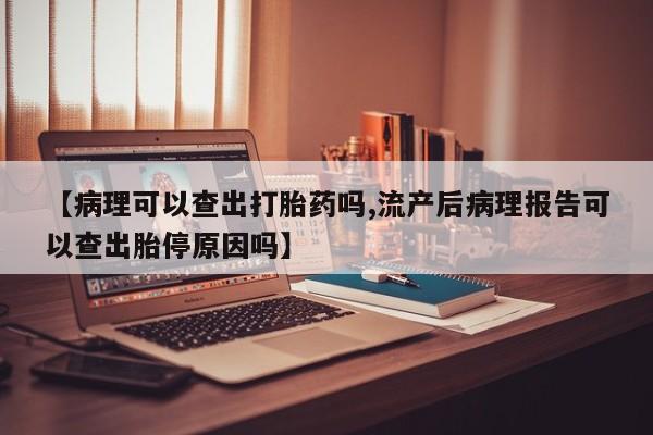 药流药购买联系【病理可以查出打胎药吗,流产后病理报告可以查出胎停原因吗】