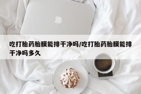 药流药购买联系吃打胎药胎膜能排干净吗/吃打胎药胎膜能排干净吗多久