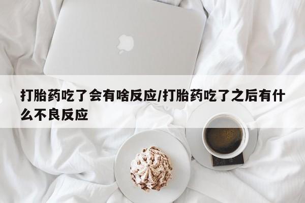药流药购买联系打胎药吃了会有啥反应/打胎药吃了之后有什么不良反应