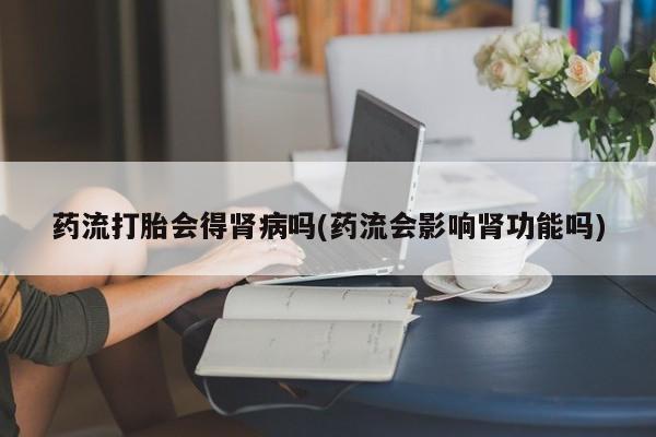 药流药购买联系药流打胎会得肾病吗(药流会影响肾功能吗)