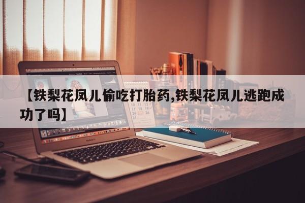 药流药购买联系【铁梨花凤儿偷吃打胎药,铁梨花凤儿逃跑成功了吗】