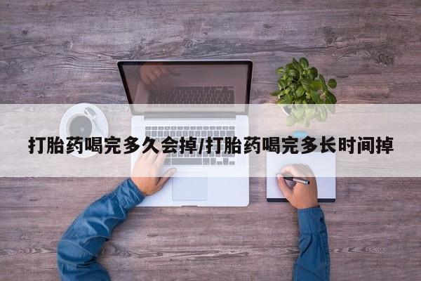 药流药购买联系打胎药喝完多久会掉/打胎药喝完多长时间掉