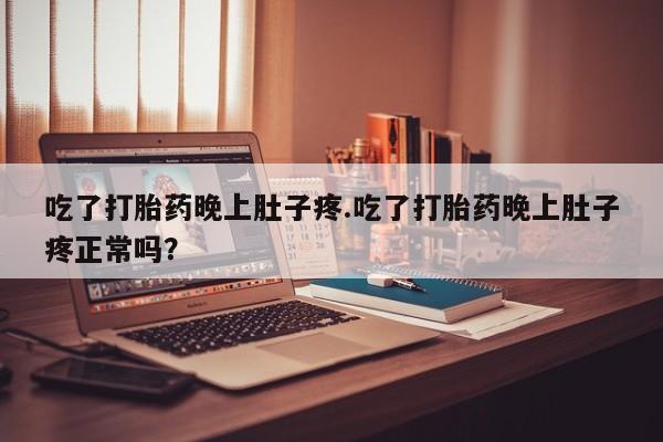 药流药购买联系吃了打胎药晚上肚子疼.吃了打胎药晚上肚子疼正常吗？