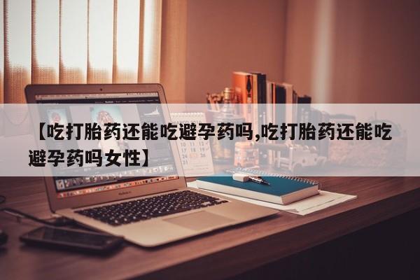 药流药购买联系【吃打胎药还能吃避孕药吗,吃打胎药还能吃避孕药吗女性】