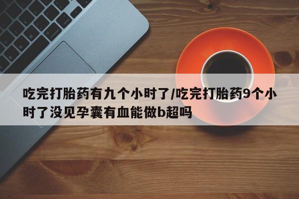 药流药购买联系吃完打胎药有九个小时了/吃完打胎药9个小时了没见孕囊有血能做b超吗
