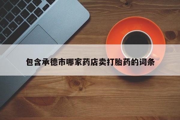 药流药购买联系包含承德市哪家药店卖打胎药的词条