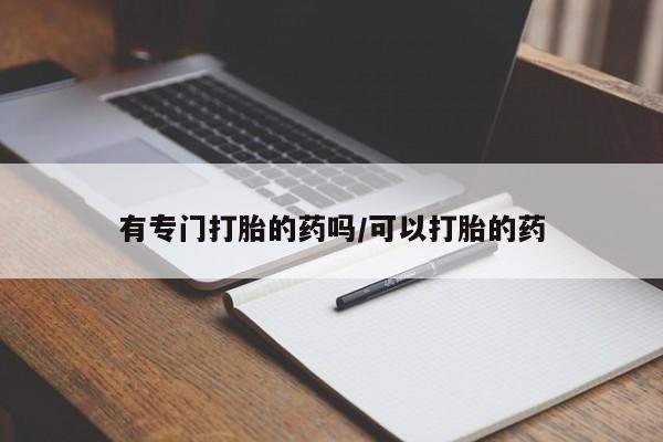 药流药购买联系有专门打胎的药吗/可以打胎的药