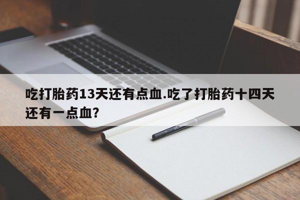 药流药购买联系吃打胎药13天还有点血.吃了打胎药十四天还有一点血？