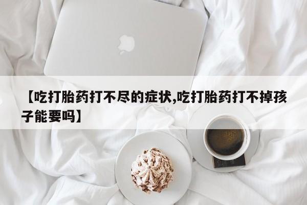药流药购买联系【吃打胎药打不尽的症状,吃打胎药打不掉孩子能要吗】