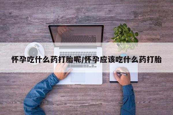 药流药购买联系怀孕吃什么药打胎呢/怀孕应该吃什么药打胎