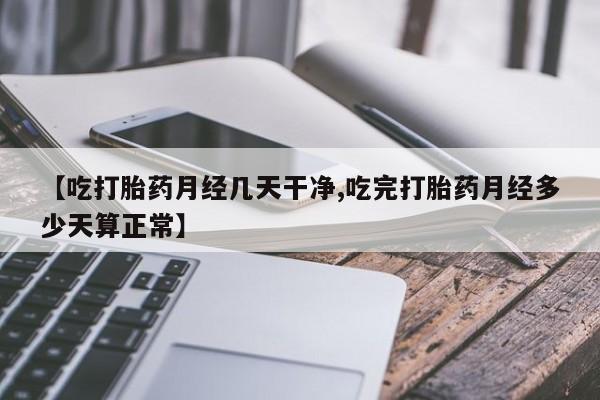 药流药购买联系【吃打胎药月经几天干净,吃完打胎药月经多少天算正常】