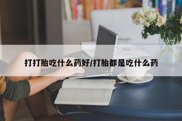 药流药购买联系打打胎吃什么药好/打胎都是吃什么药