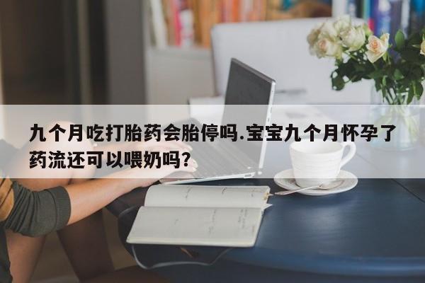 药流药购买联系九个月吃打胎药会胎停吗.宝宝九个月怀孕了药流还可以喂奶吗？