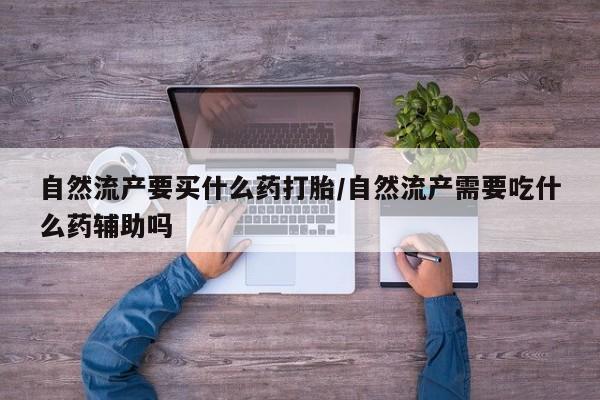 药流药购买联系自然流产要买什么药打胎/自然流产需要吃什么药辅助吗