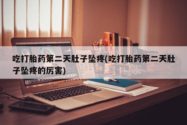 药流药购买联系吃打胎药第二天肚子坠疼(吃打胎药第二天肚子坠疼的厉害)