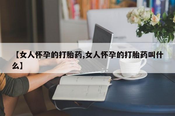 药流药购买联系【女人怀孕的打胎药,女人怀孕的打胎药叫什么】