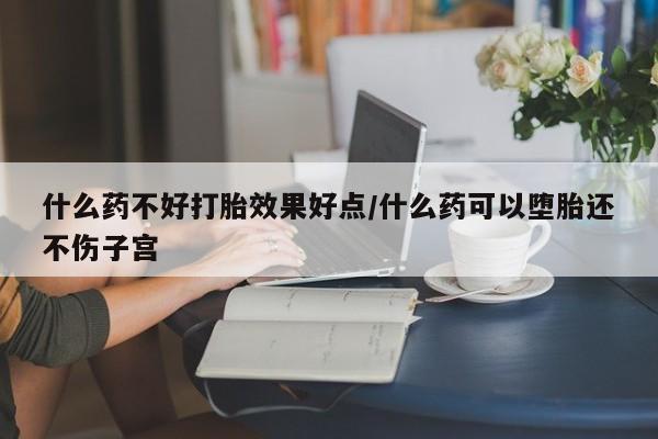 药流药购买联系什么药不好打胎效果好点/什么药可以堕胎还不伤子宫