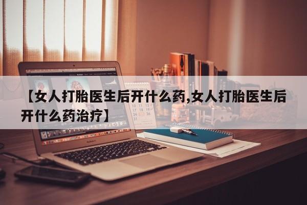 药流药购买联系【女人打胎医生后开什么药,女人打胎医生后开什么药治疗】