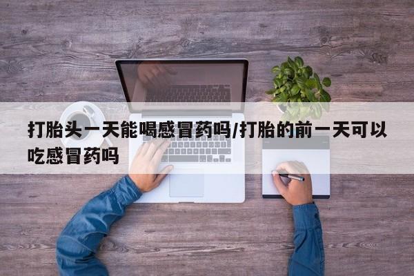药流药购买联系打胎头一天能喝感冒药吗/打胎的前一天可以吃感冒药吗
