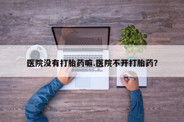药流药购买联系医院没有打胎药嘛.医院不开打胎药？